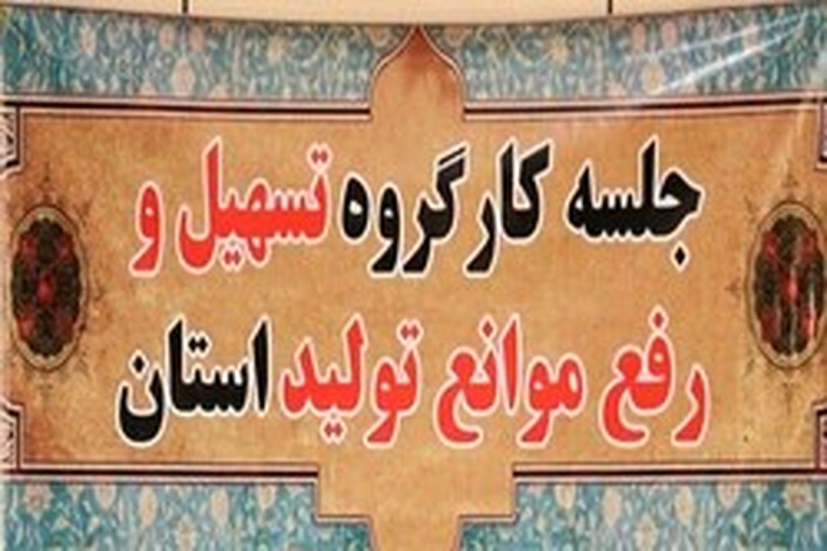 جلسه کارگروه تسهیل و رفع موانع تولید استان تهران برگزار می شود