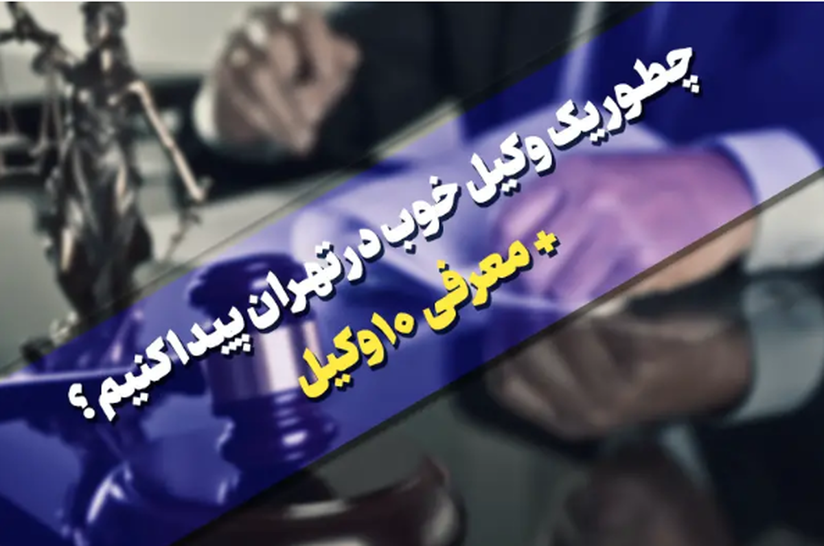 چطور یک وکیل خوب در تهران پیدا کنیم؟ معرفی ۱۰ وکیل