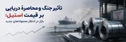 تأثیر جنگ و محاصرۀ دریایی بر قیمت استیل؛ بازار در انتظار محموله‌های جدید